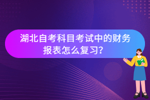 湖北自考科目考試中的財務(wù)報表怎么復(fù)習？