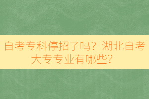 自考專科停招了嗎？湖北自考大專專業(yè)有哪些？