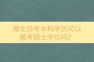 湖北自考本科學歷可以報考碩士學位嗎？