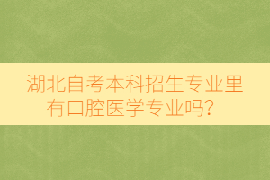 湖北自考本科招生專業(yè)里有口腔醫(yī)學專業(yè)嗎？