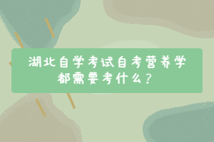 湖北自學(xué)考試自考營養(yǎng)學(xué)都需要考什么？