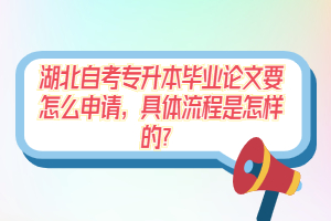 湖北自考專升本畢業(yè)論文要怎么申請，具體流程是怎樣的？