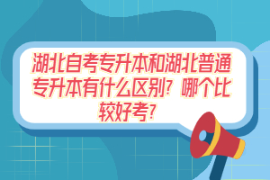 湖北自考專升本和湖北普通專升本有什么區(qū)別？哪個比較好考？