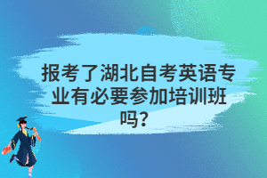 報考了湖北自考英語專業(yè)有必要參加培訓(xùn)班嗎？