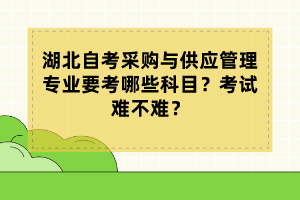 湖北自考采購(gòu)與供應(yīng)管理專(zhuān)業(yè)要考哪些科目？考試難不難？