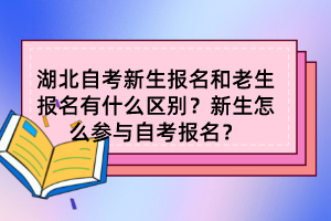 湖北自考新生報名和老生報名有什么區(qū)別？新生怎么參與自考報名？