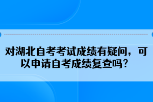 對湖北自考考試成績有疑問，可以申請自考成績復(fù)查嗎？