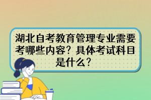 湖北自考教育管理專業(yè)需要考哪些內(nèi)容？具體考試科目是什么？