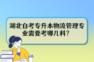 湖北自考專升本物流管理專業(yè)需要考哪幾科？