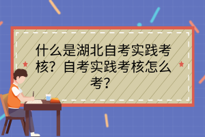 什么是湖北自考實(shí)踐考核？自考實(shí)踐考核怎么考？