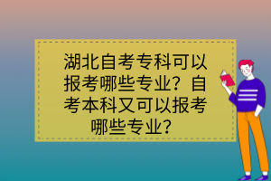 湖北自考專科可以報考哪些專業(yè)？自考本科又可以報考哪些專業(yè)？