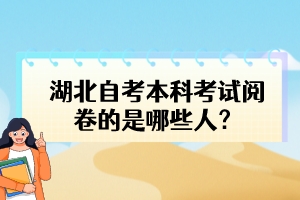 湖北自考本科考試閱卷的是哪些人？