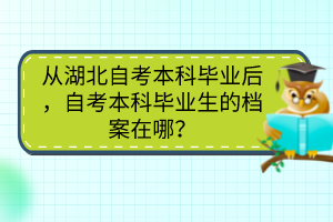 從湖北自考本科畢業(yè)后，自考本科畢業(yè)生的檔案在哪？