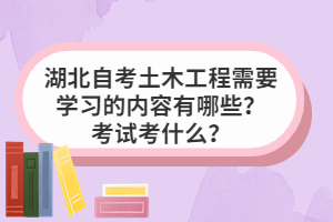 湖北自考土木工程需要學習的內(nèi)容有哪些？考試考什么？