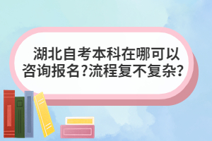 湖北自考本科在哪可以咨詢報(bào)名?流程復(fù)不復(fù)雜？