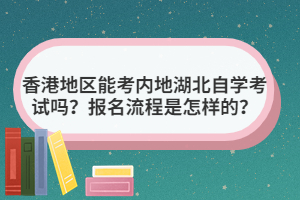 香港地區(qū)能考內(nèi)地湖北自學(xué)考試嗎？報(bào)名流程是怎樣的？