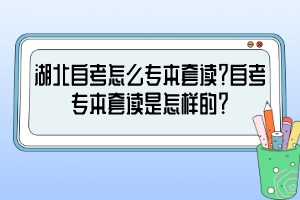 湖北自考怎么專(zhuān)本套讀？自考專(zhuān)本套讀是怎樣的？