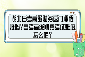 湖北自考高級(jí)財(cái)務(wù)這門課程難嗎？自考高級(jí)財(cái)務(wù)考試難度怎么樣？