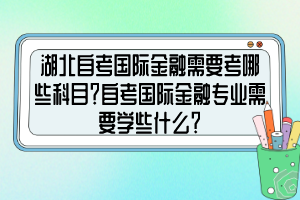 湖北自考國際金融需要考哪些科目？自考國際金融專業(yè)需要學(xué)些什么？