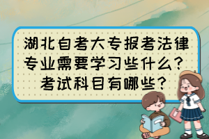 湖北自考大專報考法律專業(yè)需要學習些什么？考試科目有哪些？