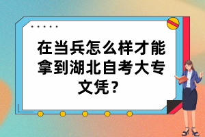 在當(dāng)兵怎么樣才能拿到湖北自考大專文憑？