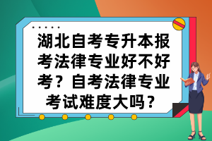 湖北自考專升本報(bào)考法律專業(yè)好不好考？自考法律專業(yè)考試難度大嗎？