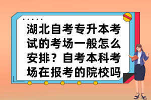 湖北自考專升本考試的考場一般怎么安排？自考本科考場在報考的院校嗎？