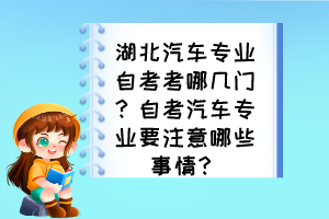 湖北汽車專業(yè)自考考哪幾門？自考汽車專業(yè)要注意哪些事情？