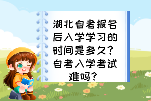 湖北自考報名后入學學習的時間是多久？自考入學考試難嗎？