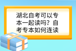 湖北自考可以專本一起讀嗎？自考專本如何連讀？