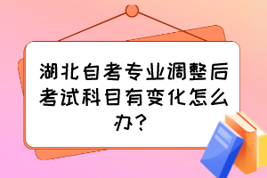 湖北自考專業(yè)調(diào)整后考試科目有變化怎么辦？