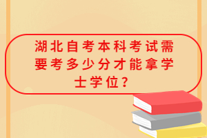 湖北自考本科考試需要考多少分才能拿學(xué)士學(xué)位？