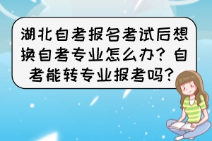 湖北自考報(bào)名考試后想換自考專業(yè)怎么辦？自考能轉(zhuǎn)專業(yè)報(bào)考嗎？