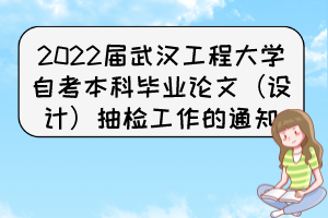 2022屆武漢工程大學自考本科畢業(yè)論文（設計）抽檢工作的通知