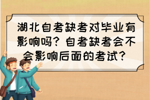 湖北自考缺考對(duì)畢業(yè)有影響嗎？自考缺考會(huì)不會(huì)影響后面的考試？