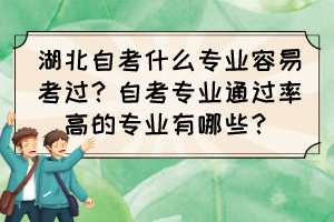 湖北自考什么專業(yè)容易考過(guò)？自考專業(yè)通過(guò)率高的專業(yè)有哪些？