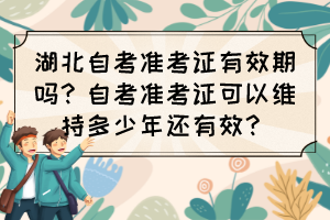 湖北自考準(zhǔn)考證有效期嗎？自考準(zhǔn)考證可以維持多少年還有效？