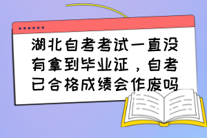 湖北自考考試一直沒有拿到畢業(yè)證，自考已合格成績會作廢嗎？