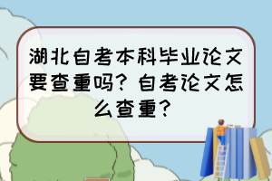 湖北自考本科畢業(yè)論文要查重嗎？自考論文怎么查重？