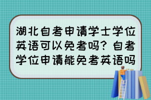 湖北自考申請學(xué)士學(xué)位英語可以免考嗎？自考學(xué)位申請能免考英語嗎？