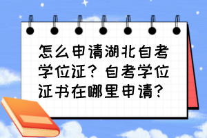 怎么申請湖北自考學位證？自考學位證書在哪里申請？