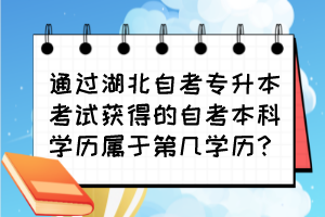 通過湖北自考專升本考試獲得的自考本科學(xué)歷屬于第幾學(xué)歷？