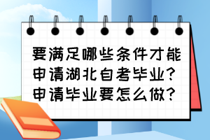 要滿足哪些條件才能申請(qǐng)湖北自考畢業(yè)？申請(qǐng)畢業(yè)要怎么做？