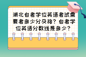 湖北自考學位英語考試需要考多少分及格？自考學位英語分數(shù)線是多少？