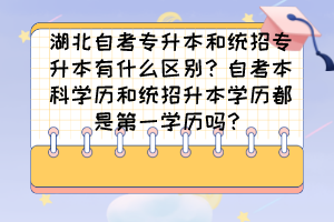 湖北自考專升本和統(tǒng)招專升本有什么區(qū)別？自考本科學(xué)歷和統(tǒng)招升本學(xué)歷都是第一學(xué)歷嗎？