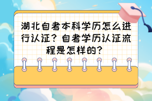 湖北自考本科學(xué)歷怎么進(jìn)行認(rèn)證？自考學(xué)歷認(rèn)證流程是怎樣的？