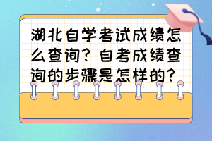 湖北自學考試成績怎么查詢？自考成績查詢的步驟是怎樣的？