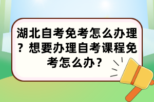 湖北自考免考怎么辦理？想要辦理自考課程免考怎么辦？