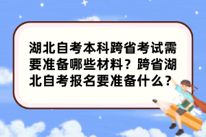 湖北自考本科跨省考試需要準備哪些材料？跨省湖北自考報名要準備什么？