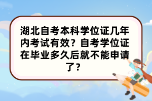 湖北自考本科學位證幾年內(nèi)考試有效？自考學位證在畢業(yè)多久后就不能申請了？